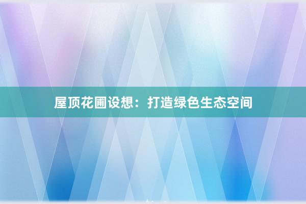 屋顶花圃设想：打造绿色生态空间