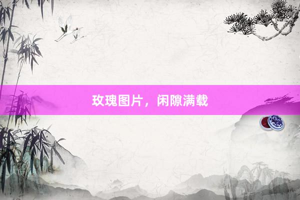 玫瑰图片，闲隙满载