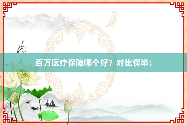 百万医疗保障哪个好？对比保举！